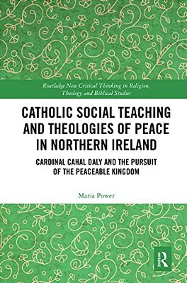 Catholic Social Teaching And Theologies Of Peace In Northern Ireland: Cardinal Cahal Daly And The Pursuit Of The Peaceable Kingdom-..