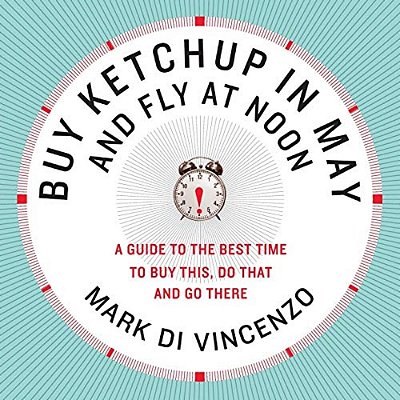 Buy Ketchup In May And Fly At Noon: A Guide To The Best Time To Buy This, Do That And Go There-..