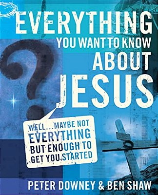 Everything You Want To Know About Jesus: Well... Maybe Not Everything But Enough To Get You Started-..