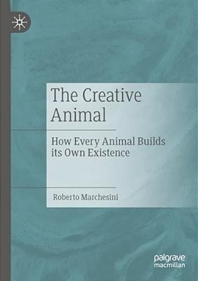 The Creative Animal: How Every Animal Builds Its Own Existence-..