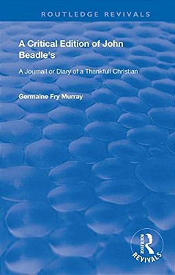A Critical Edition Of John Beadle's A Journall Or Diary Of A Thankfull Christian-..