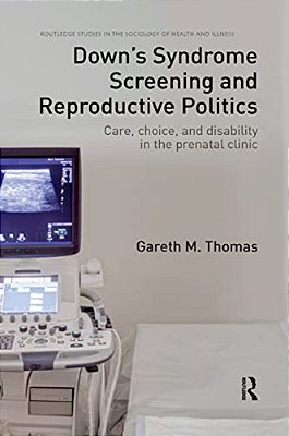 Down's Syndrome Screening And Reproductive Politics: Care, Choice, And Disability In The Prenatal Clinic-..
