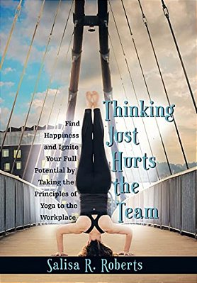 Thinking Just Hurts The Team: Find Happiness And Ignite Your Full Potential By Taking The Principles Of Yoga To The Workplace-..