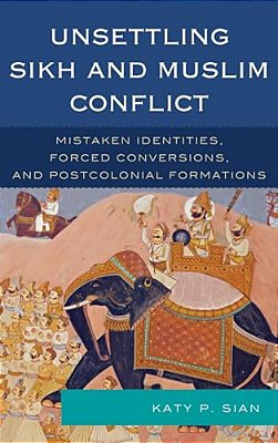 Unsettling Sikh And Muslim Conflict: Mistaken Identities, Forced Conversions, And Postcolonial Formations-..