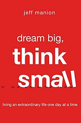 Dream Big, Think Small: Living An Extraordinary Life One Day At A Time-..