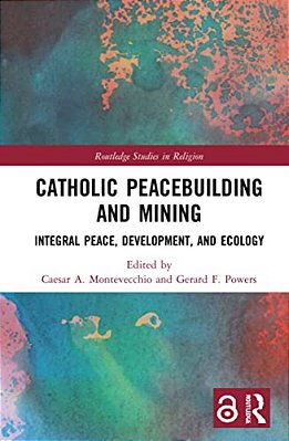 Catholic Peacebuilding And Mining: Integral Peace, Development, And Ecology-..