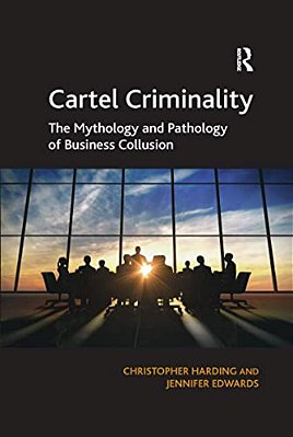 Cartel Criminality: The Mythology And Pathology Of Business Collusion-..