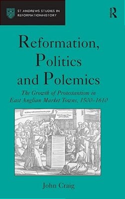 Reformation, Politics And Polemics: The Growth Of Protestantism In East Anglian Market Towns, 1500-1610-..