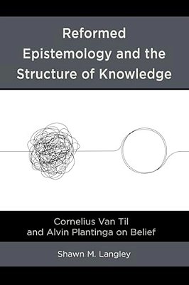 Reformed Epistemology And The Structure Of Knowledge: Cornelius Van Til And Alvin Plantinga On Belief-..