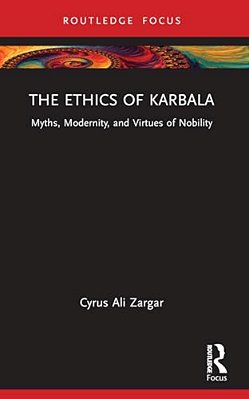 The Ethics Of Karbala: Myths, Modernity, And Virtues Of Nobility-..