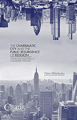 The Charismatic City And The Public Resurgence Of Religion: A Pentecostal Social Ethics Of Cosmopolitan Urban Life-..