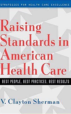 Raising Standards In American Health Care: Best People, Best Practices, Best Results-..