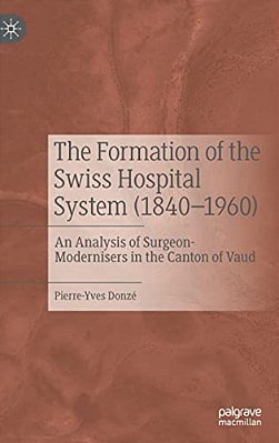 The Formation Of The Swiss Hospital System (1840-1960): An Analysis Of Surgeon-Modernisers In The Canton Of Vaud-..
