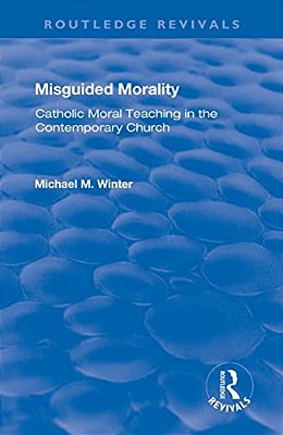 Misguided Morality: Catholic Moral Teaching In The Contemporary Church-..