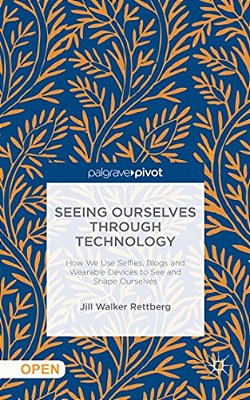 Seeing Ourselves Through Technology: How We Use Selfies, Blogs And Wearable Devices To See And Shape Ourselves-..