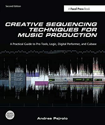 Creative Sequencing Techniques For Music Production: A Practical Guide To Pro Tools, Logic, Digital Performer, And Cubase-..