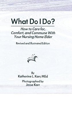What Do I Do?: How To Care For, Comfort, And Commune With Your Nursing Home Elder, Revised And Illustrated Edition-..