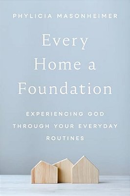 Every Home A Foundation: Experiencing God Through Your Everyday Routines-..