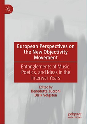 European Perspectives On The New Objectivity Movement: Entanglements Of Music, Poetics, And Ideas In The Interwar Years-..