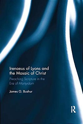 Irenaeus Of Lyons And The Mosaic Of Christ: Preaching Scripture In The Era Of Martyrdom-..