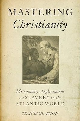 Mastering Christianity: Missionary Anglicanism And Slavery In The Atlantic World-..