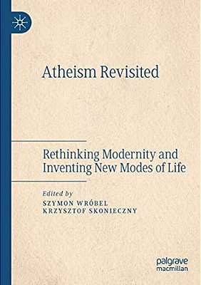Atheism Revisited: Rethinking Modernity And Inventing New Modes Of Life-..