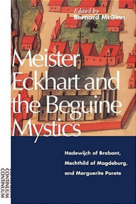 Meister Eckhart And The Beguine Mystics: Hadewijch Of Brabant, Mechthild Of Magdeburg, And Marguerite Porete-..