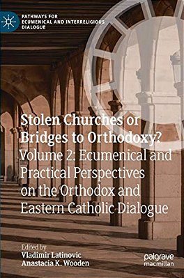 Stolen Churches Or Bridges To Orthodoxy?: Volume 2: Ecumenical And Practical Perspectives On The Orthodox And Eastern Catholic Dialogue-..