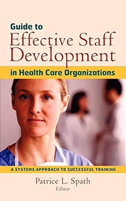 Guide To Effective Staff Development In Health Care Organizations: A Systems Approach To Successful Training-..