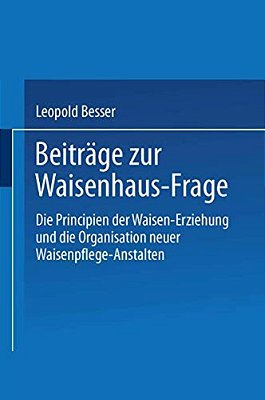 Beiträge Zur Waisenhaus-Frage: Die Principien Der Waisen-Erziehung Und Die Organisation Neuer Waisenpflege-Anstalten-..