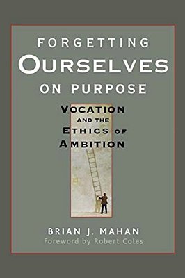 Forgetting Ourselves On Purpose: Vocation And The Ethics Of Ambition-..