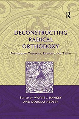 Deconstructing Radical Orthodoxy: Postmodern Theology, Rhetoric And Truth-..