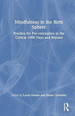 Mindfulness In The Birth Sphere: Practice For Pre-Conception To The Critical 1000 Days And Beyond-..