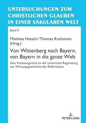 Von Wittenberg Nach Bayern, Von Bayern In Die Ganze Welt: Eine Vorlesungsreihe An Der Universitaet Regensburg Zur Wirkungsgeschichte Der Reformation-..