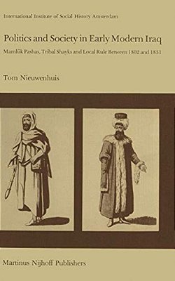 Politics And Society In Early Modern Iraq: Maml? K Pashas, Tribal Shayks, And Local Rule Between 1802 And 1831-..