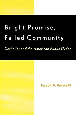 Bright Promise, Failed Community: Catholics And The American Public Order-..