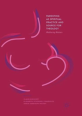 Parenting As Spiritual Practice And Source For Theology: Mothering Matters-..