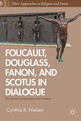 Foucault, Douglass, Fanon, And Scotus In Dialogue: On Social Construction And Freedom-..
