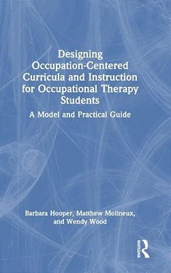Designing Occupation-Centered Curricula And Instruction For Occupational Therapy Students: A Model And Practical Guide-..