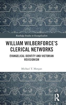 William Wilberforce's Clerical Networks: Evangelical Identity And Victorian Revisionism-..