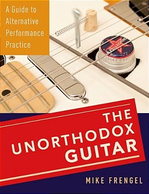 Unorthodox Guitar: A Guide To Alternative Performance Practice-..