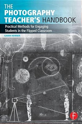 The Photography Teacher's Handbook: Practical Methods For Engaging Students In The Flipped Classroom-..