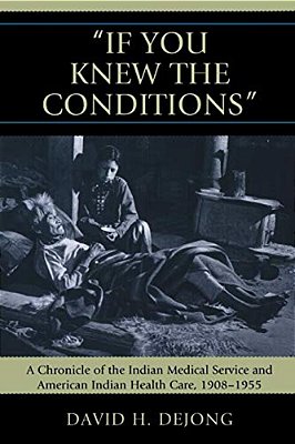 'If You Knew The Conditions': A Chronicle Of The Indian Medical Service And American Indian Health Care, 1908-1955-..