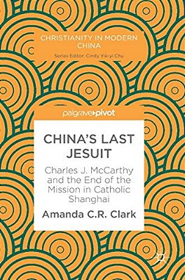 China's Last Jesuit: Charles J. Mccarthy And The End Of The Mission In Catholic Shanghai-..