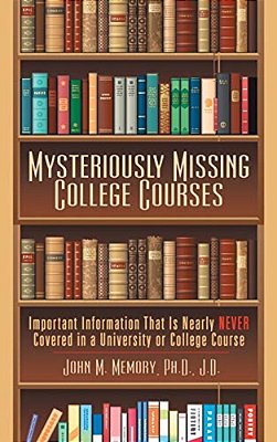 Mysteriously Missing College Courses: Important Information That Is Nearly Never Covered In A University Or College Course-..