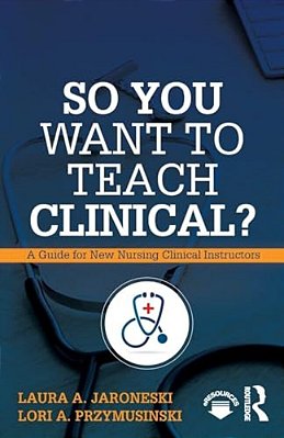 So You Want To Teach Clinical?: A Guide For New Nursing Clinical Instructors-..