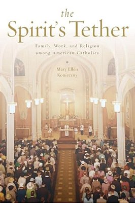The Spirit's Tether: Family, Work, And Religion Among American Catholics-..