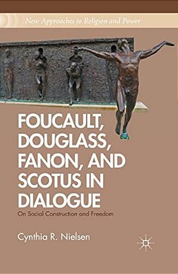 Foucault, Douglass, Fanon, And Scotus In Dialogue: On Social Construction And Freedom-..