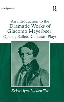 An Introduction To The Dramatic Works Of Giacomo Meyerbeer: Operas, Ballets, Cantatas, Plays-..