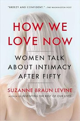 How We Love Now: Women Talk About Intimacy After 50-..